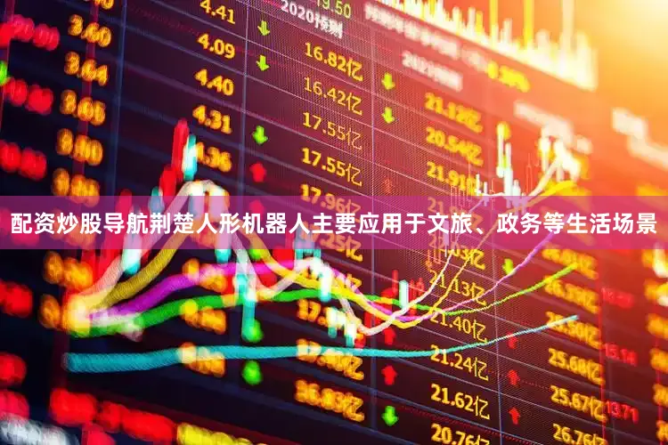 配资炒股导航荆楚人形机器人主要应用于文旅、政务等生活场景