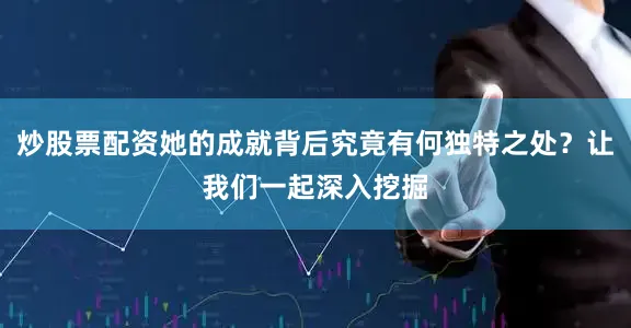 炒股票配资她的成就背后究竟有何独特之处？让我们一起深入挖掘