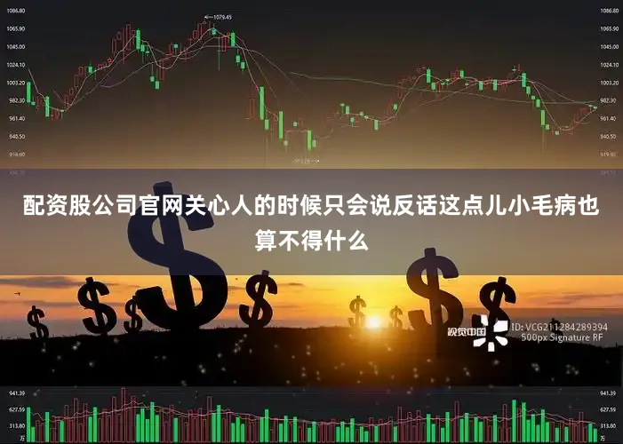 配资股公司官网关心人的时候只会说反话这点儿小毛病也算不得什么