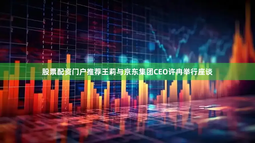 股票配资门户推荐王莉与京东集团CEO许冉举行座谈