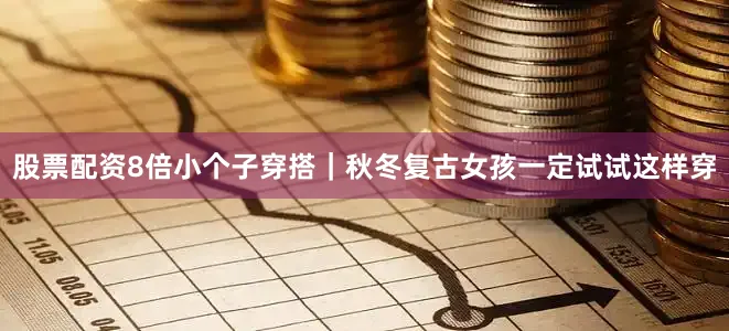 股票配资8倍小个子穿搭｜秋冬复古女孩一定试试这样穿