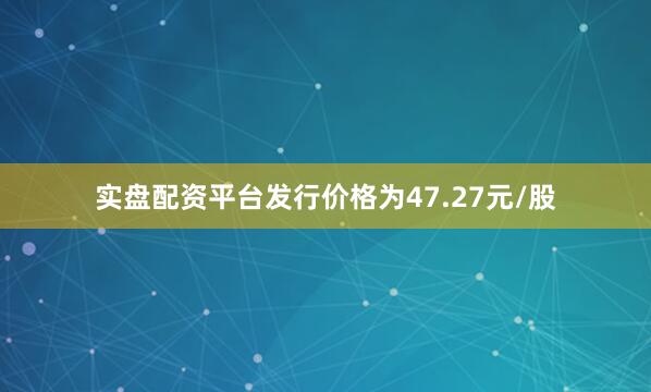 实盘配资平台发行价格为47.27元/股