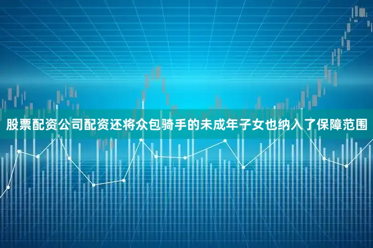 股票配资公司配资还将众包骑手的未成年子女也纳入了保障范围