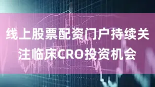 线上股票配资门户持续关注临床CRO投资机会