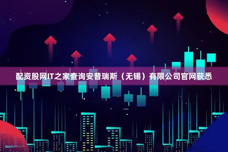 配资股网　　IT之家查询安普瑞斯（无锡）有限公司官网获悉