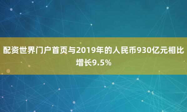 配资世界门户首页与2019年的人民币930亿元相比增长9.5%