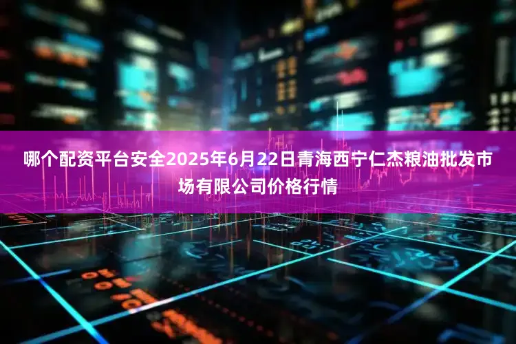 哪个配资平台安全2025年6月22日青海西宁仁杰粮油批发市场有限公司价格行情