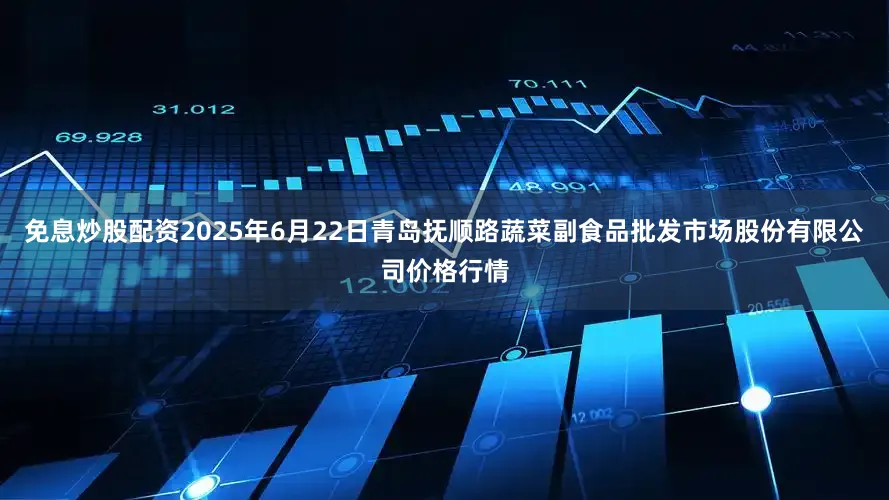 免息炒股配资2025年6月22日青岛抚顺路蔬菜副食品批发市场股份有限公司价格行情