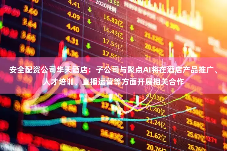 安全配资公司华天酒店：子公司与聚点AI将在酒店产品推广、人才培训、直播运营等方面开展相关合作