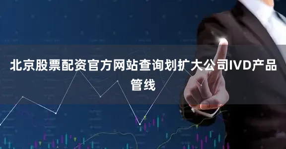 北京股票配资官方网站查询划扩大公司IVD产品管线