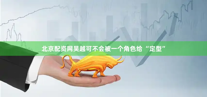 北京配资网吴越可不会被一个角色给 “定型”