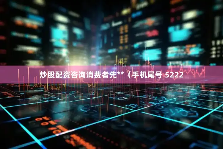 炒股配资咨询消费者先**（手机尾号 5222