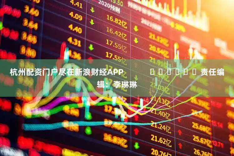 杭州配资门户尽在新浪财经APP            						责任编辑：李琳琳
