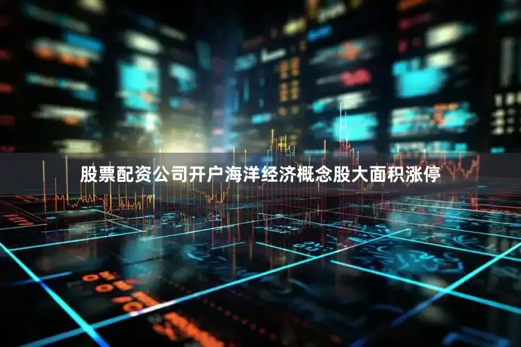 股票配资公司开户海洋经济概念股大面积涨停