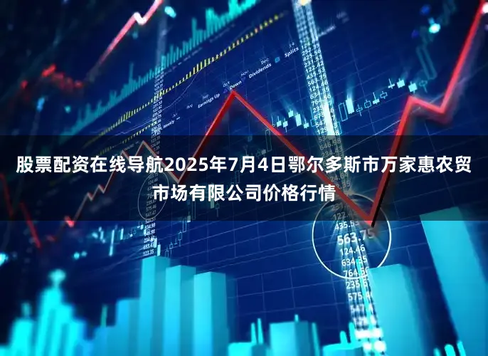 股票配资在线导航2025年7月4日鄂尔多斯市万家惠农贸市场有限公司价格行情