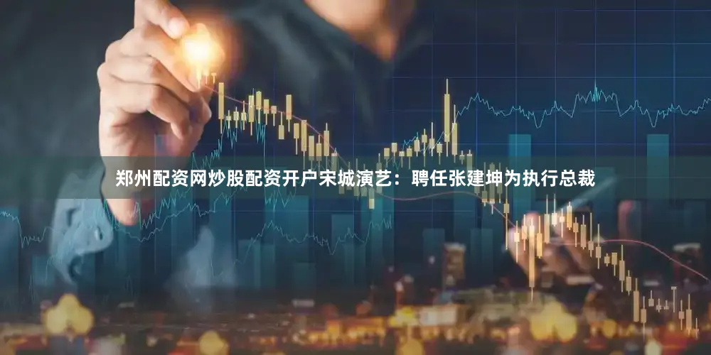 郑州配资网炒股配资开户宋城演艺：聘任张建坤为执行总裁