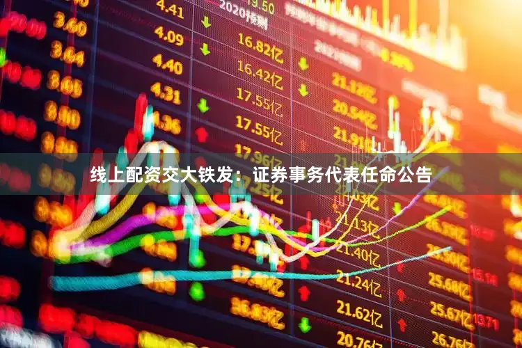 线上配资交大铁发：证券事务代表任命公告