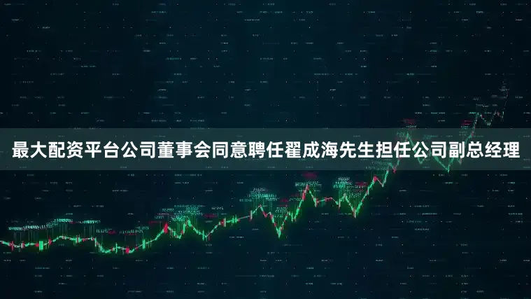最大配资平台公司董事会同意聘任翟成海先生担任公司副总经理
