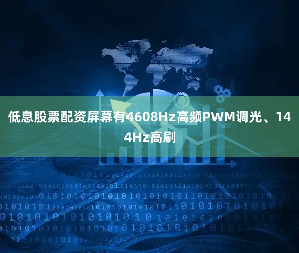 低息股票配资屏幕有4608Hz高频PWM调光、144Hz高刷