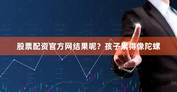 股票配资官方网结果呢？孩子累得像陀螺
