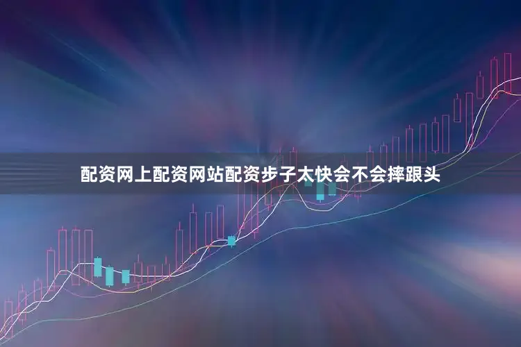 配资网上配资网站配资步子太快会不会摔跟头