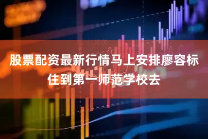 股票配资最新行情马上安排廖容标住到第一师范学校去