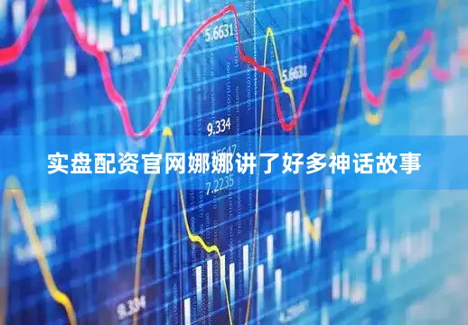 实盘配资官网娜娜讲了好多神话故事