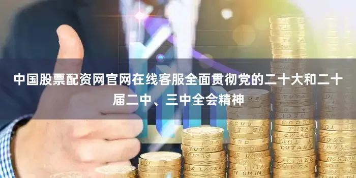 中国股票配资网官网在线客服全面贯彻党的二十大和二十届二中、三中全会精神