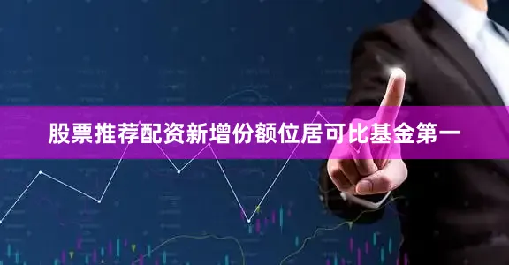 股票推荐配资新增份额位居可比基金第一