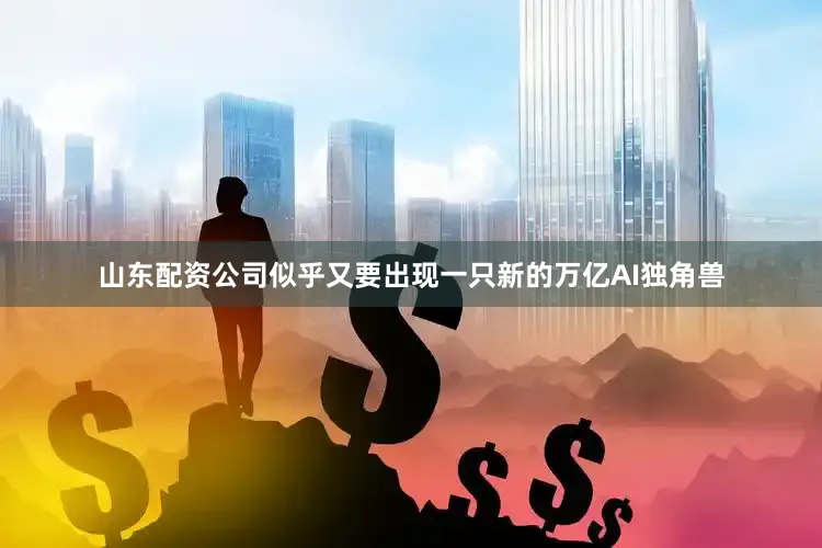 山东配资公司似乎又要出现一只新的万亿AI独角兽