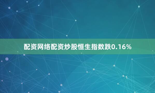 配资网络配资炒股恒生指数跌0.16%