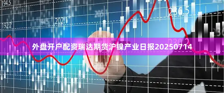 外盘开户配资瑞达期货沪镍产业日报20250714