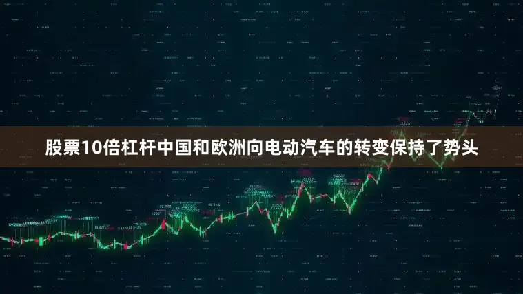 股票10倍杠杆中国和欧洲向电动汽车的转变保持了势头