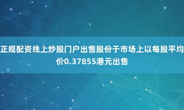 正规配资线上炒股门户出售股份于市场上以每股平均价0.37855港元出售