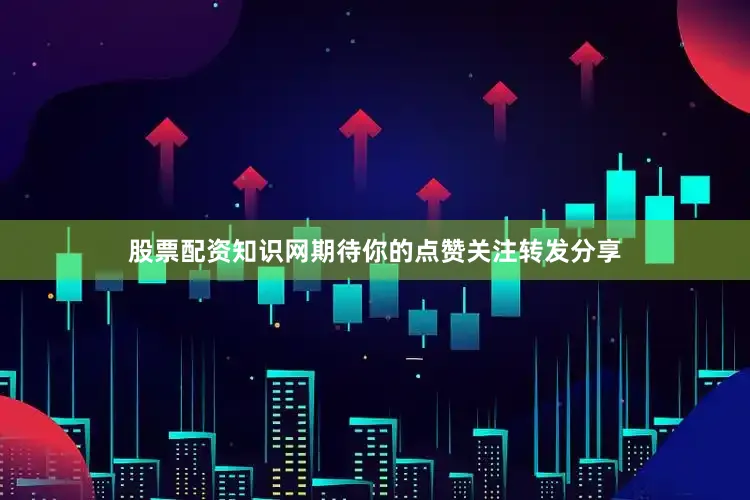 股票配资知识网期待你的点赞关注转发分享
