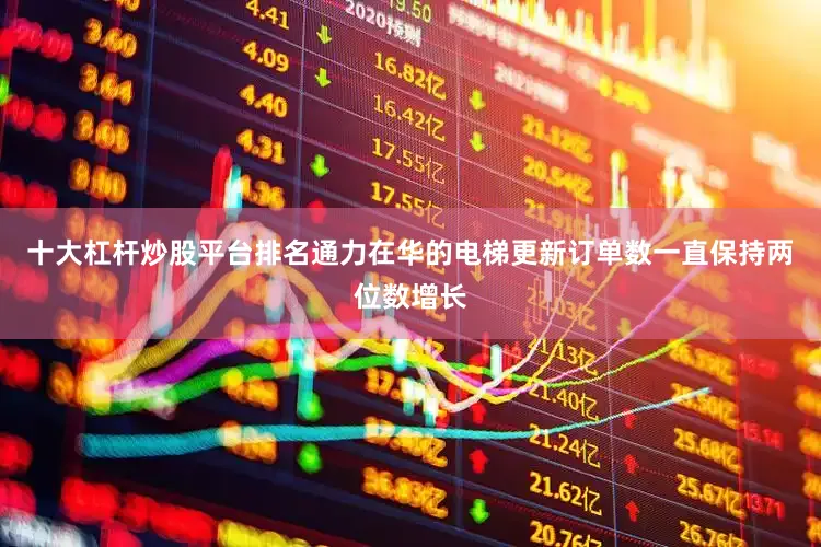 十大杠杆炒股平台排名通力在华的电梯更新订单数一直保持两位数增长