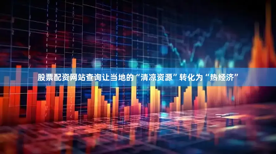 股票配资网站查询让当地的“清凉资源”转化为“热经济”