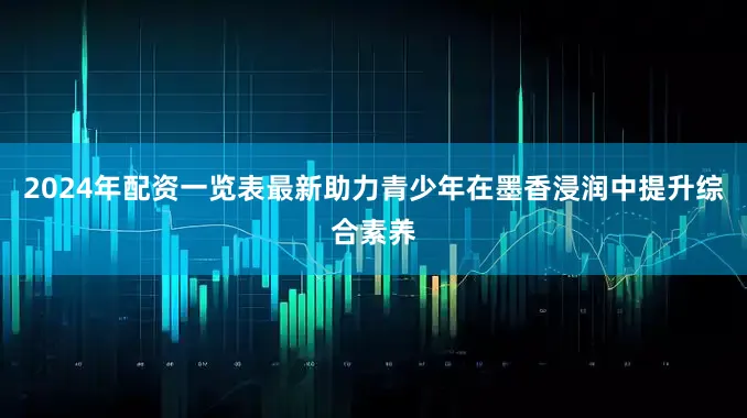 2024年配资一览表最新助力青少年在墨香浸润中提升综合素养