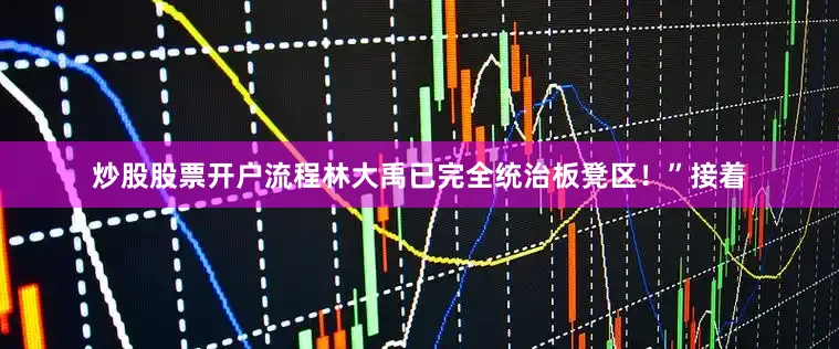 炒股股票开户流程林大禹已完全统治板凳区！”接着