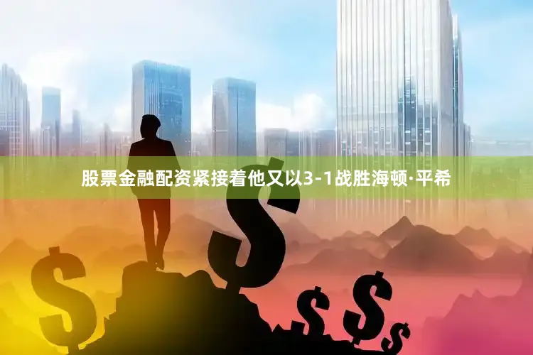 股票金融配资紧接着他又以3-1战胜海顿·平希