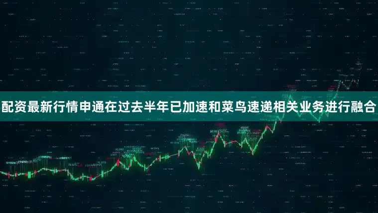 配资最新行情申通在过去半年已加速和菜鸟速递相关业务进行融合