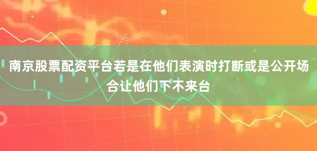 南京股票配资平台若是在他们表演时打断或是公开场合让他们下不来台