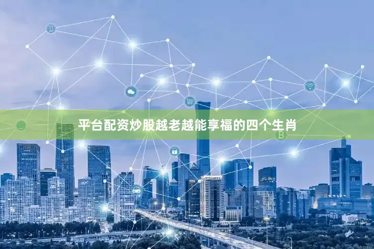 平台配资炒股越老越能享福的四个生肖