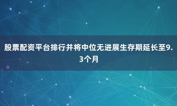 股票配资平台排行并将中位无进展生存期延长至9.3个月