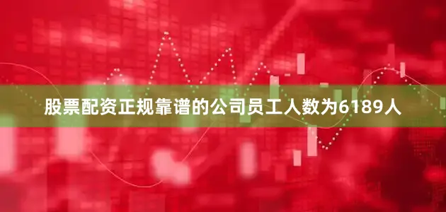 股票配资正规靠谱的公司员工人数为6189人