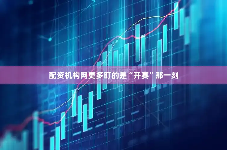 配资机构网更多盯的是“开赛”那一刻
