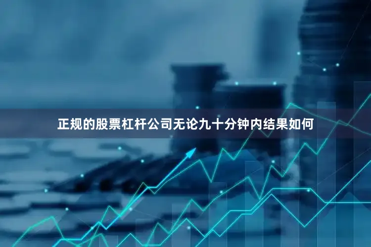 正规的股票杠杆公司无论九十分钟内结果如何