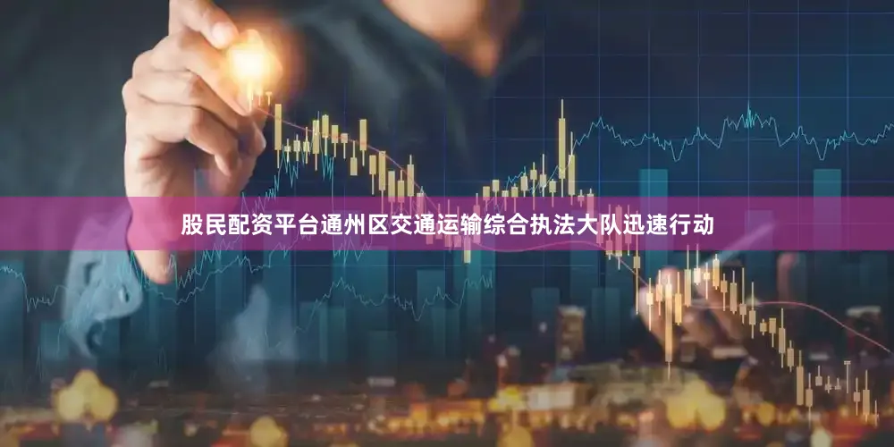 股民配资平台通州区交通运输综合执法大队迅速行动