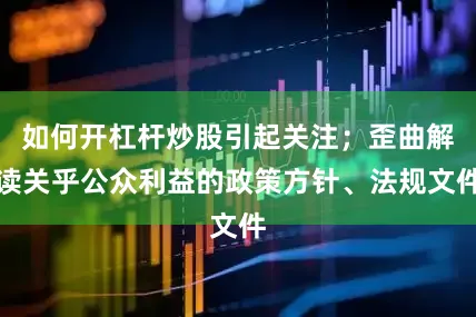 如何开杠杆炒股引起关注；歪曲解读关乎公众利益的政策方针、法规文件