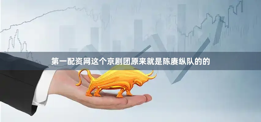 第一配资网这个京剧团原来就是陈赓纵队的的